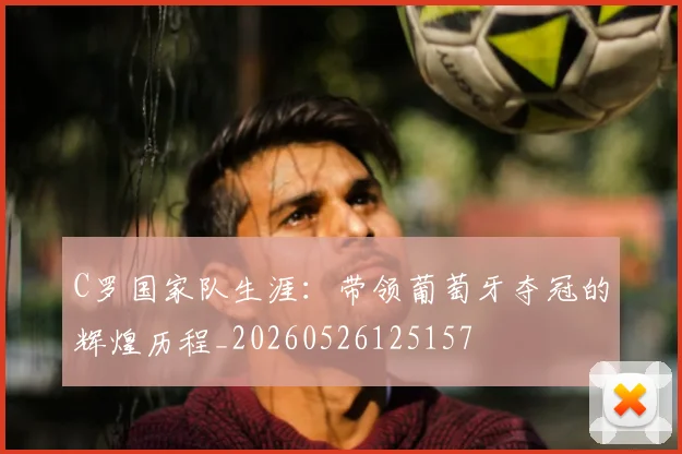 C罗国家队生涯：带领葡萄牙夺冠的辉煌历程_20260526125157