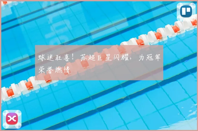球迷狂喜!苏超巨星闪耀,为冠军荣誉燃情