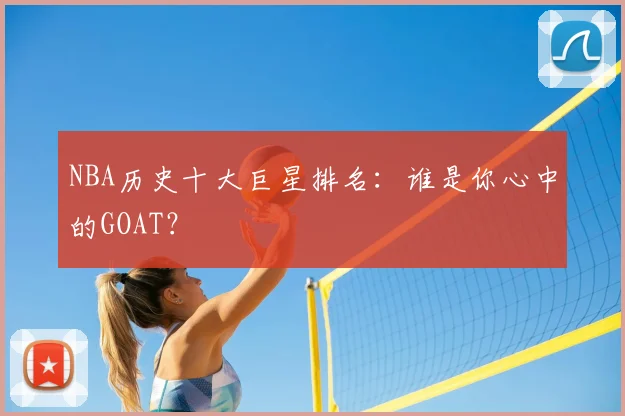 NBA历史十大巨星排名：谁是你心中的GOAT？