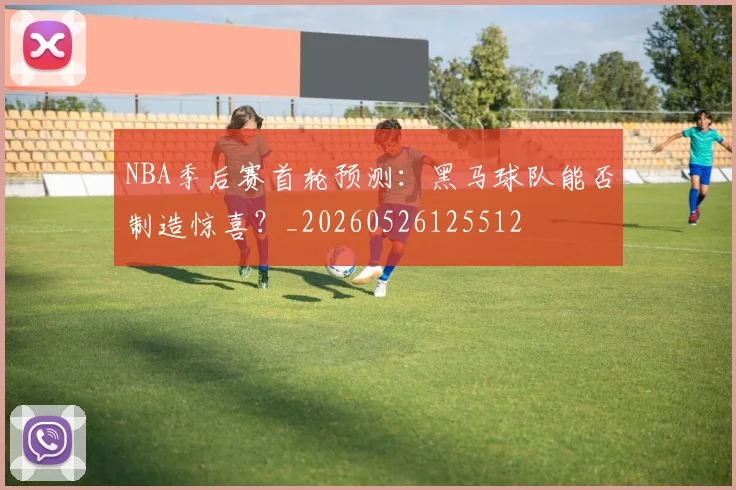 NBA季后赛首轮预测：黑马球队能否制造惊喜？_20260526125512