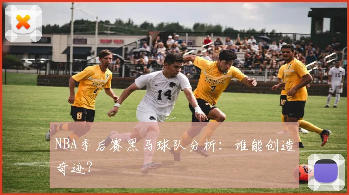 NBA季后赛黑马球队分析：谁能创造奇迹？