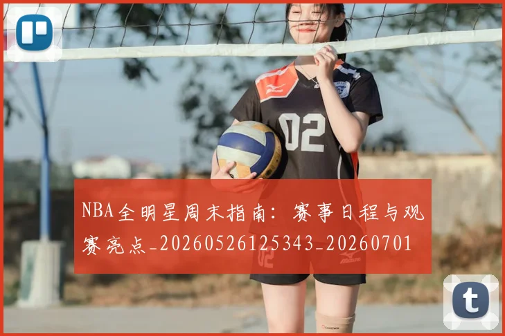 NBA全明星周末指南:赛事日程与观赛亮点_20260526125343_20260701215349