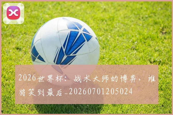 2026世界杯：战术大师的博弈，谁将笑到最后_20260701205024