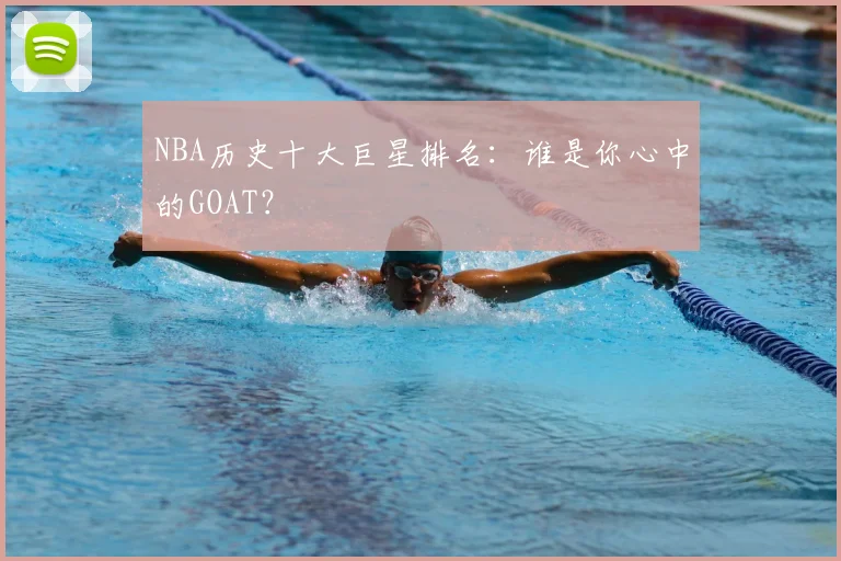 NBA历史十大巨星排名:谁是你心中的GOAT?