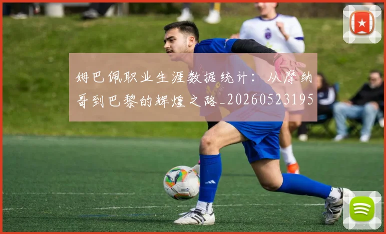 姆巴佩职业生涯数据统计：从摩纳哥到巴黎的辉煌之路_20260523195656
