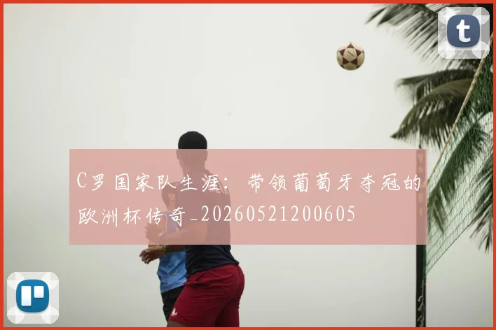 C罗国家队生涯:带领葡萄牙夺冠的欧洲杯传奇_20260521200605