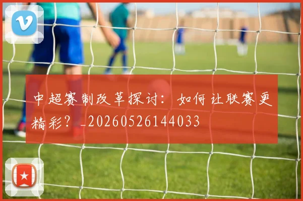 中超赛制改革探讨：如何让联赛更精彩？_20260526144033