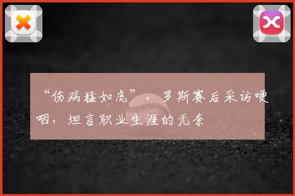 “伤病猛如虎”，罗斯赛后采访哽咽，坦言职业生涯的无奈