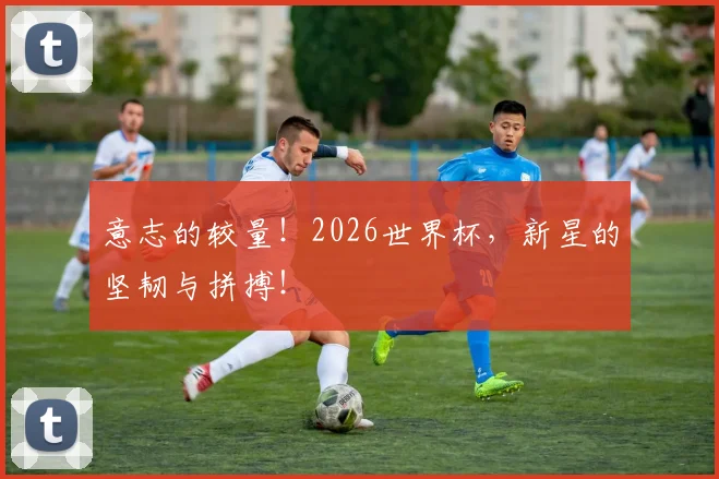 意志的较量!2026世界杯,新星的坚韧与拼搏!