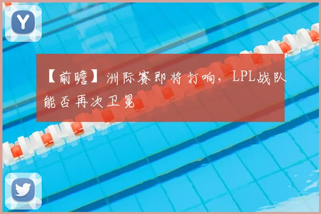 【前瞻】洲际赛即将打响，LPL战队能否再次卫冕