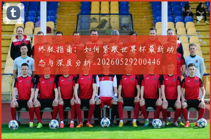 终极指南：如何紧跟世界杯最新动态与深度分析_20260529200446