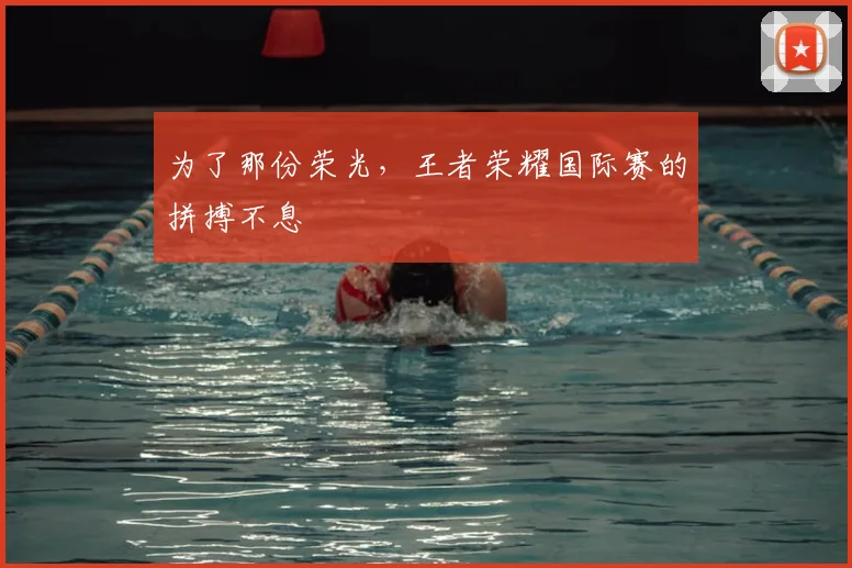 为了那份荣光，王者荣耀国际赛的拼搏不息