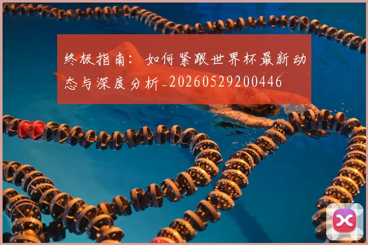 终极指南：如何紧跟世界杯最新动态与深度分析_20260529200446