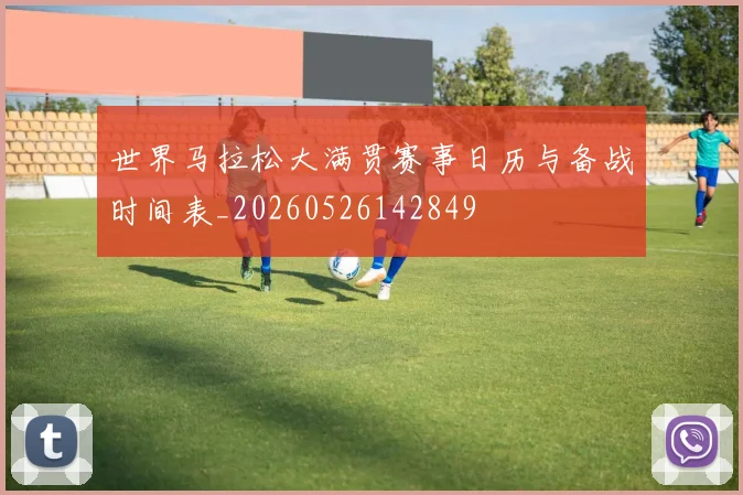 世界马拉松大满贯赛事日历与备战时间表_20260526142849