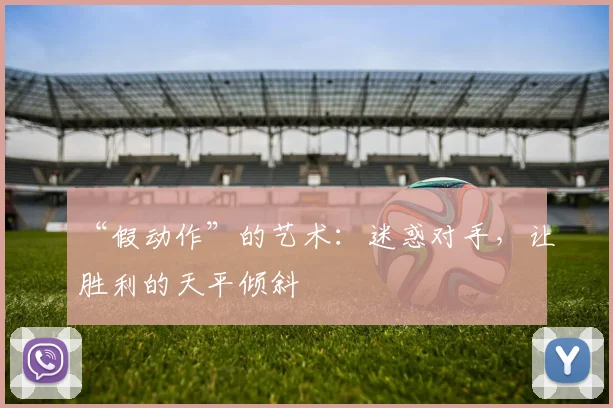“假动作”的艺术:迷惑对手,让胜利的天平倾斜