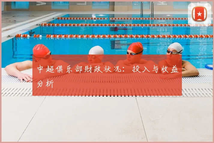 中超俱乐部财政状况：投入与收益分析