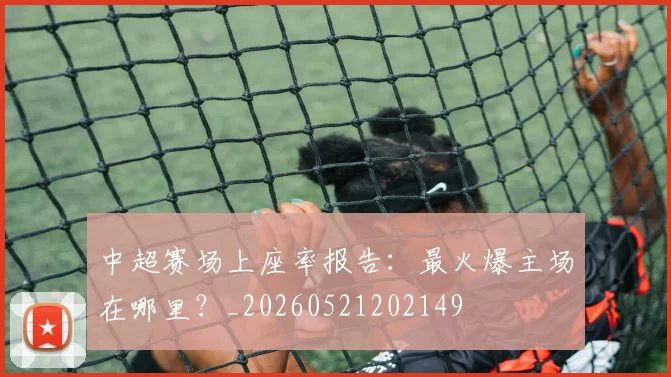 中超赛场上座率报告：最火爆主场在哪里？_20260521202149
