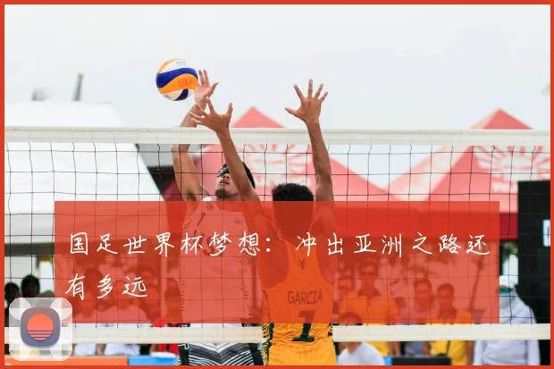 国足世界杯梦想:冲出亚洲之路还有多远