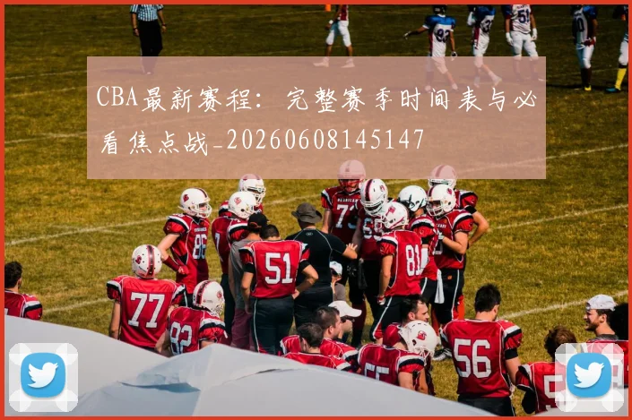 CBA最新赛程：完整赛季时间表与必看焦点战_20260608145147