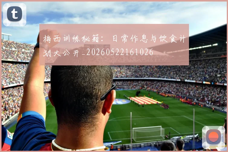 梅西训练秘籍:日常作息与饮食计划大公开_20260522161026