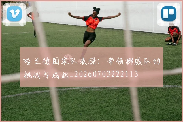 哈兰德国家队表现:带领挪威队的挑战与成就_20260703222113