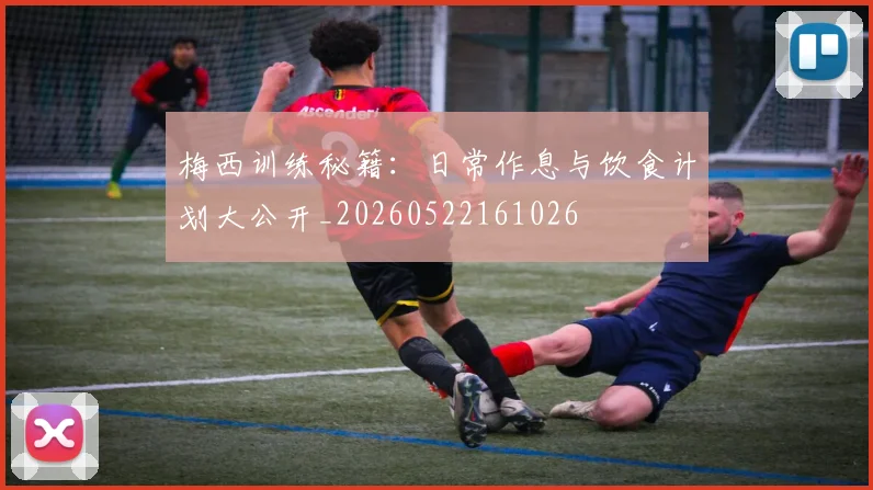 梅西训练秘籍:日常作息与饮食计划大公开_20260522161026
