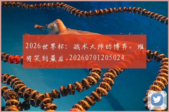 2026世界杯：战术大师的博弈，谁将笑到最后_20260701205024