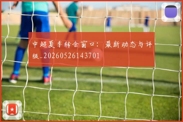 中超夏季转会窗口：最新动态与评级_20260526143701