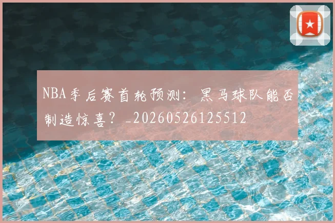 NBA季后赛首轮预测:黑马球队能否制造惊喜?_20260526125512
