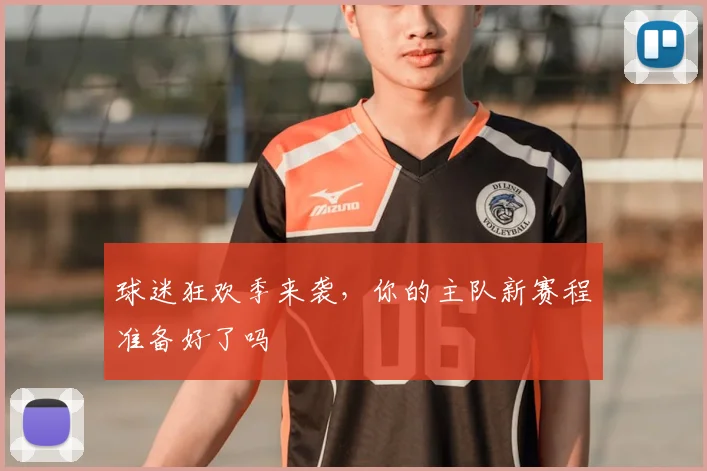 球迷狂欢季来袭，你的主队新赛程准备好了吗