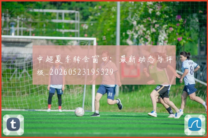中超夏季转会窗口：最新动态与评级_20260523195329
