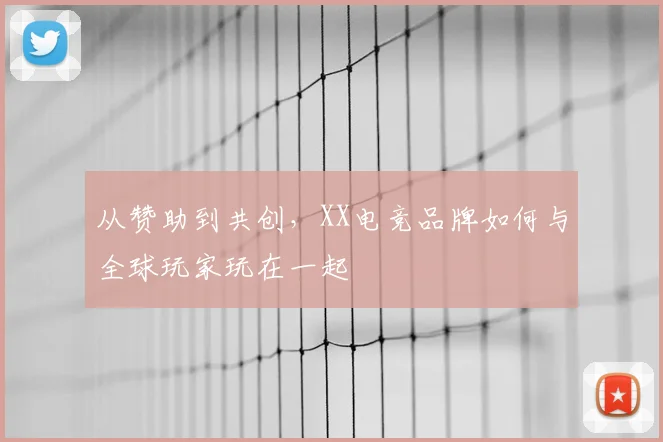从赞助到共创,XX电竞品牌如何与全球玩家玩在一起