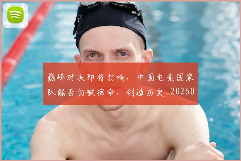 巅峰对决即将打响，中国电竞国家队能否打破宿命，创造历史_20260703234114