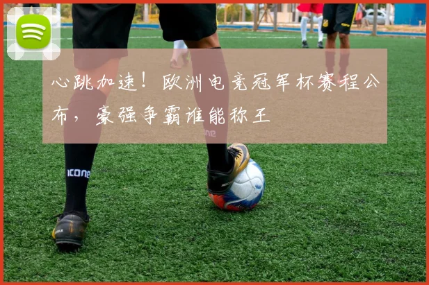 心跳加速！欧洲电竞冠军杯赛程公布，豪强争霸谁能称王