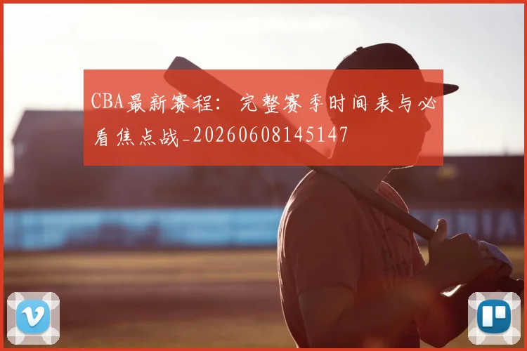 CBA最新赛程：完整赛季时间表与必看焦点战_20260608145147