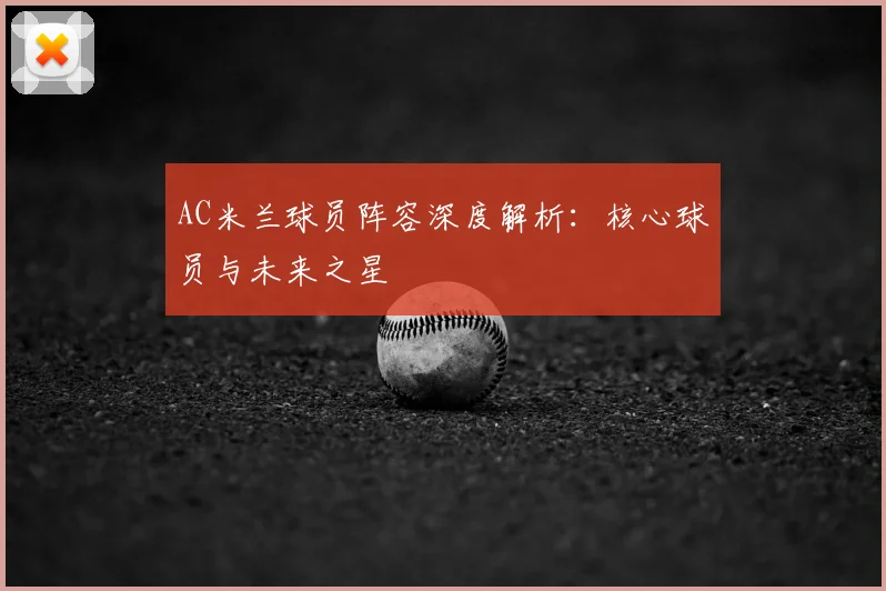 AC米兰球员阵容深度解析：核心球员与未来之星