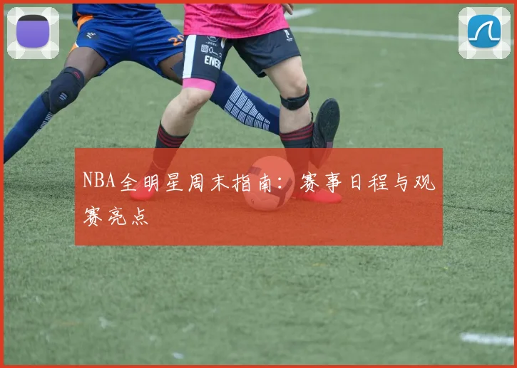 NBA全明星周末指南:赛事日程与观赛亮点