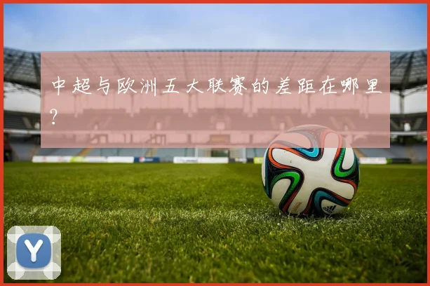 中超与欧洲五大联赛的差距在哪里?