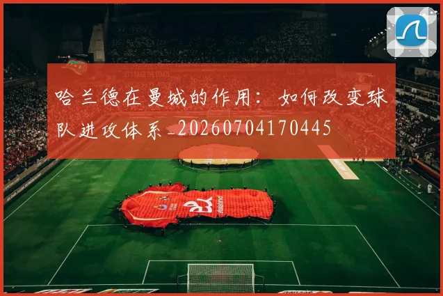 哈兰德在曼城的作用:如何改变球队进攻体系_20260704170445