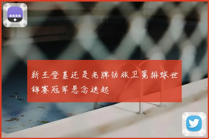 新王登基还是老牌劲旅卫冕排球世锦赛冠军悬念迭起