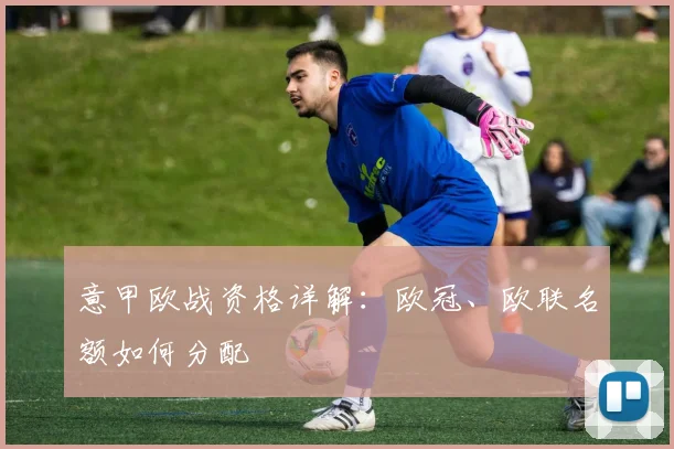 意甲欧战资格详解:欧冠、欧联名额如何分配