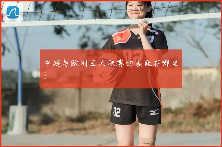 中超与欧洲五大联赛的差距在哪里?