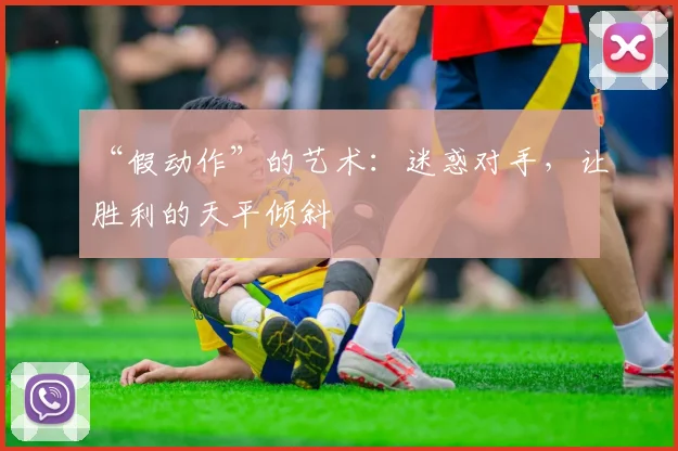“假动作”的艺术：迷惑对手，让胜利的天平倾斜