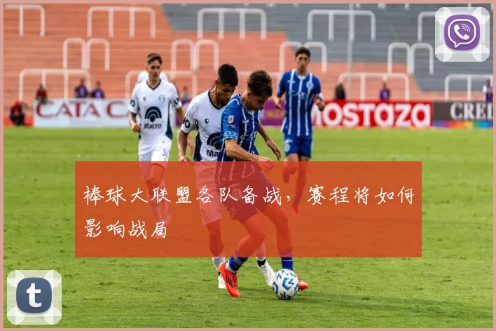 棒球大联盟各队备战，赛程将如何影响战局