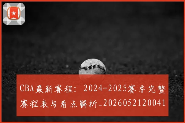 CBA最新赛程:2024-2025赛季完整赛程表与看点解析_20260521200410
