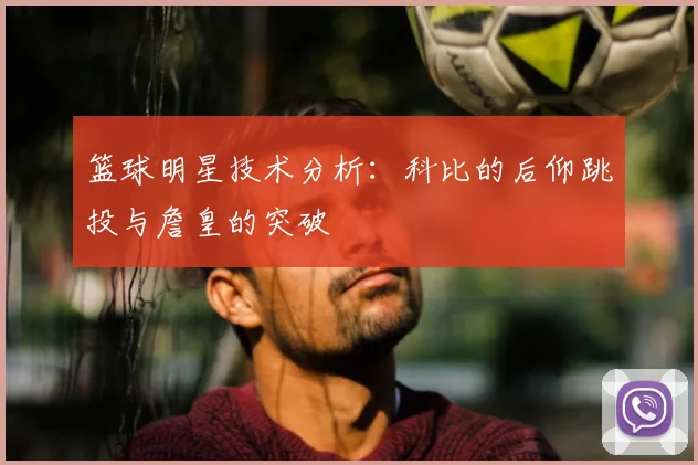 篮球明星技术分析:科比的后仰跳投与詹皇的突破