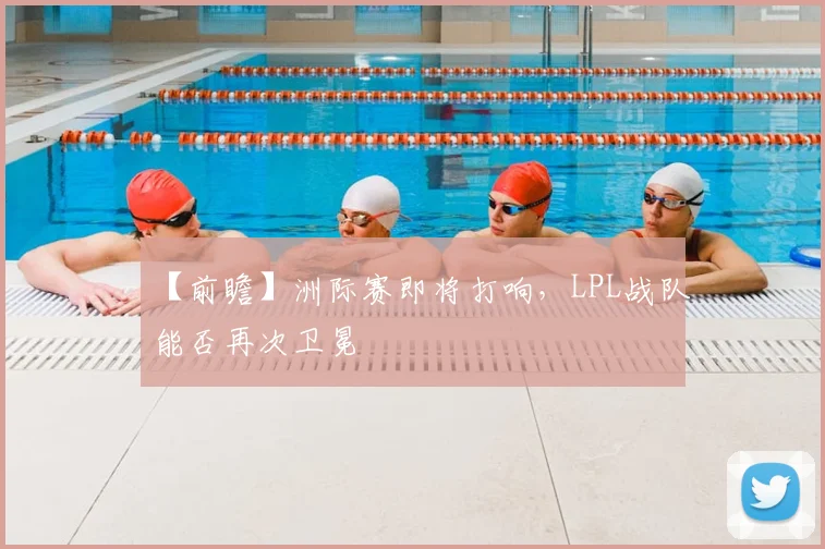 【前瞻】洲际赛即将打响,LPL战队能否再次卫冕